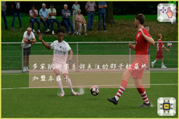 多家欧洲俱乐部关注的邵子钦最终加盟本菲卡