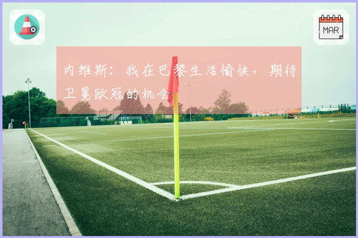 内维斯：我在巴黎生活愉快，期待卫冕欧冠的机会